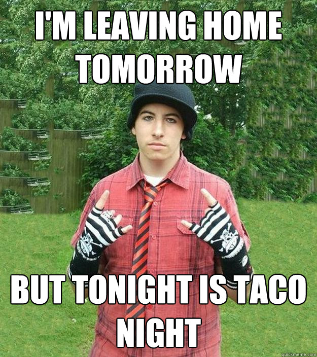 I'm leaving home tomorrow But tonight is taco night  Suburban Tryhard Emo