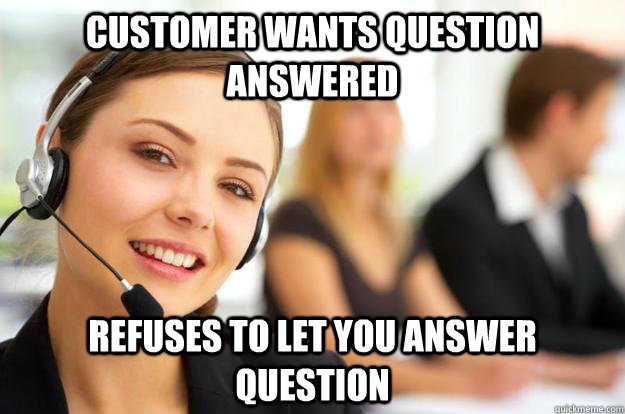 Customer wants question answered Refuses to let you answer question  