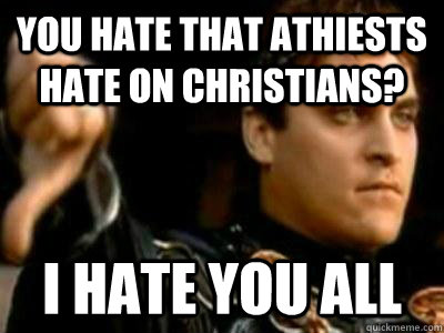 You hate that athiests hate on christians? I hate you all  Downvoting Roman