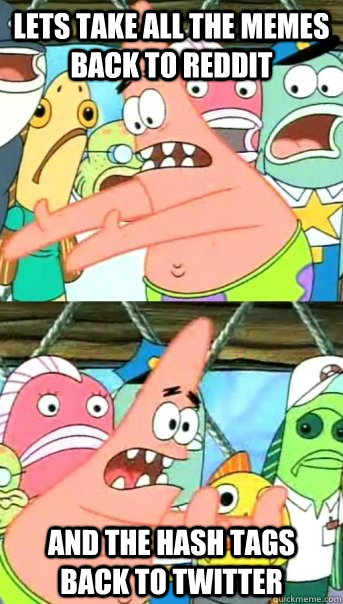 Lets take all the memes back to Reddit and the hash tags back to Twitter  Push it somewhere else Patrick