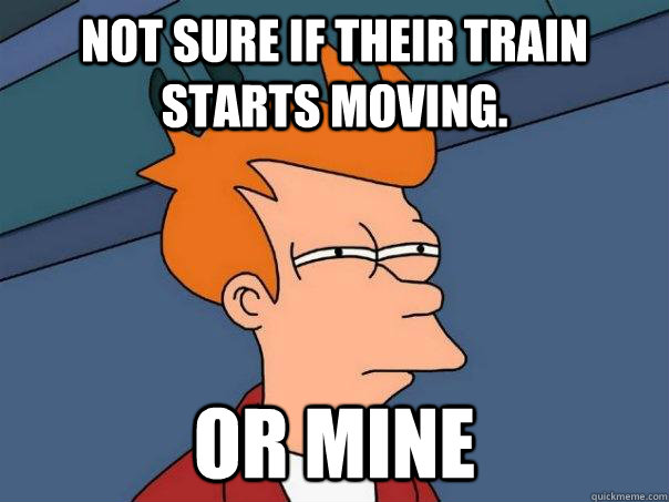 not sure if their train starts moving.  or mine  Futurama Fry