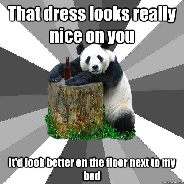 That dress looks really nice on you It'd look better on the floor next to my bed  Pickup-Line Panda