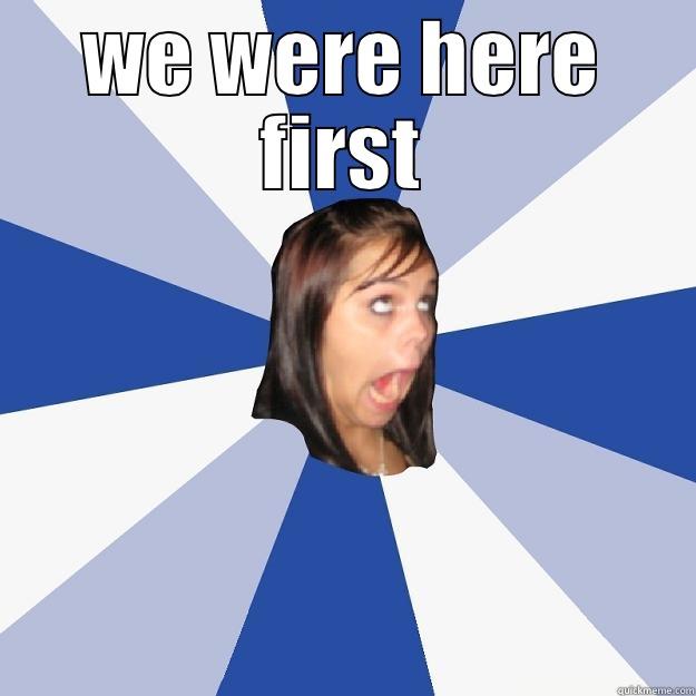 WE WERE HERE FIRST  Annoying Facebook Girl