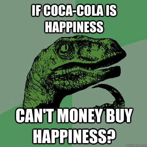 If Coca-cola is happiness can't money buy happiness?  Philosoraptor