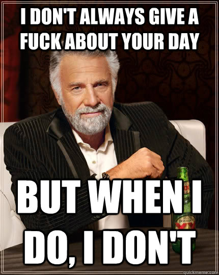 I don't always give a fuck about your day but when I do, i don't  The Most Interesting Man In The World
