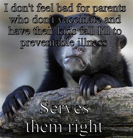 I DON'T FEEL BAD FOR PARENTS WHO DON'T VACCINATE AND HAVE THEIR KIDS FALL I'LL TO PREVENTABLE ILLNESS  SERVES THEM RIGHT Confession Bear