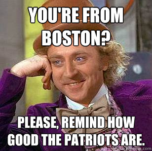 You're from Boston? Please, remind how good the patriots are.  Condescending Wonka