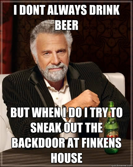 i dont always drink beer but when i do i try to sneak out the backdoor at finkens house  The Most Interesting Man In The World