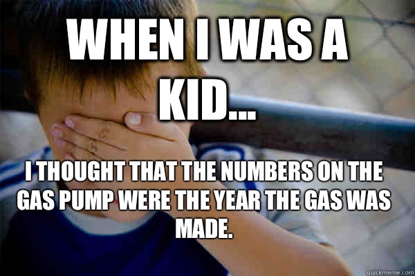 WHEN I WAS A KID... I thought that the numbers on the gas pump were the year the gas was made.  Confession kid