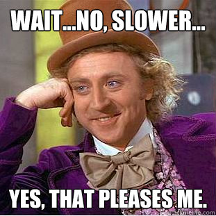 Wait...No, slower... Yes, that pleases me.  Creepy Wonka