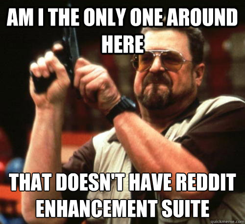 Am i the only one around here That doesn't have reddit enhancement suite  Am I The Only One Around Here
