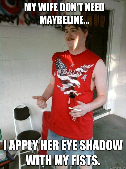 My Wife don't need Maybeline... I apply her eye shadow with my fists.  Redneck Randal