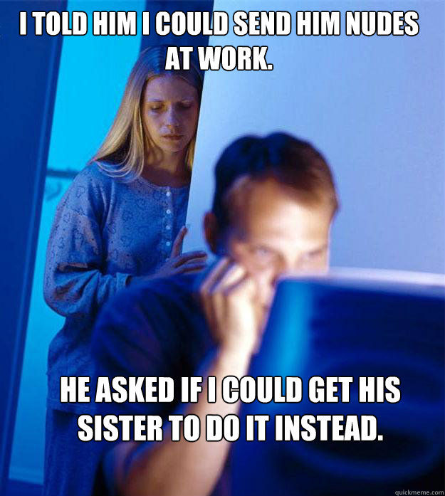 I told him I could send him nudes at work. he asked if I could get his sister to do it instead.  Redditors Wife