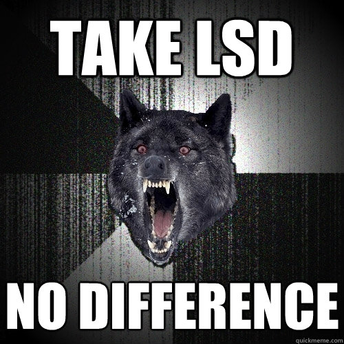 TAKE lSD no difference  Insanity Wolf