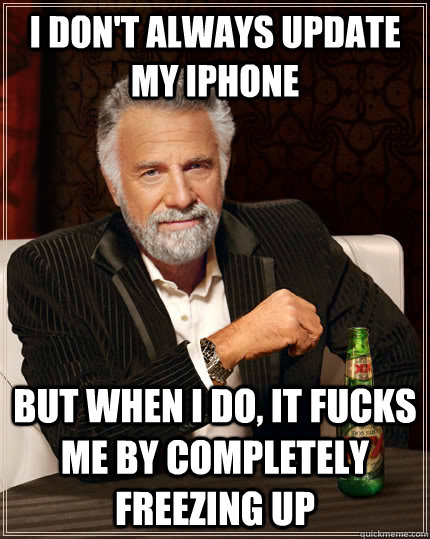 I don't always update my iPhone but when I do, it fucks me by completely freezing up  The Most Interesting Man In The World