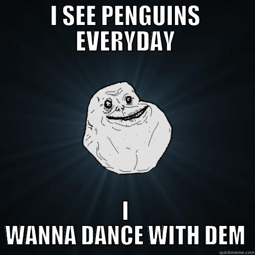 I SEE PENGUINS EVERYDAY I WANNA DANCE WITH DEM Forever Alone