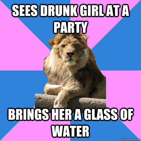 sees drunk girl at a party brings her a glass of water  Feminist King of the Jungle