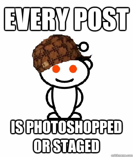 Every post is photoshopped or staged  Scumbag Reddit