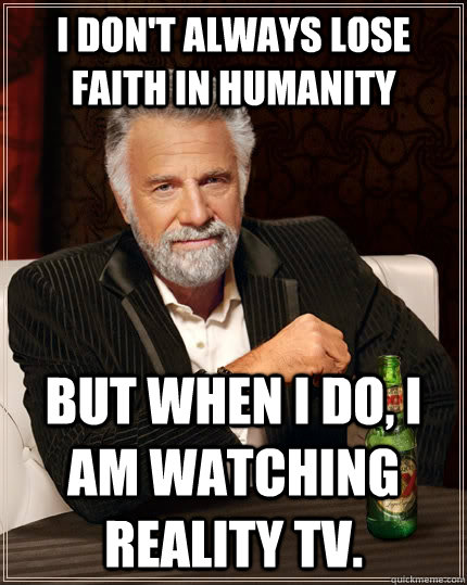 I don't always lose faith in humanity  but when I do, I am watching reality TV.  - I don't always lose faith in humanity  but when I do, I am watching reality TV.   The Most Interesting Man In The World