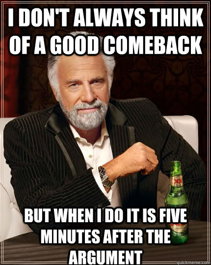 I don't always think of a good comeback But when I do it is five minutes after the argument - I don't always think of a good comeback But when I do it is five minutes after the argument  The Most Interesting Man In The World