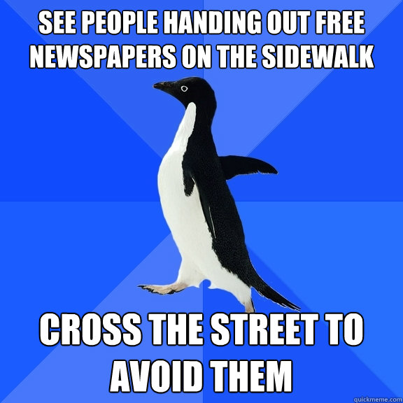 See people handing out free newspapers on the sidewalk cross the street to avoid them  Socially Awkward Penguin