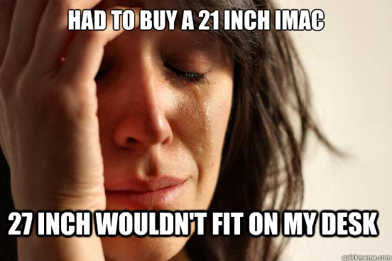 had to buy a 21 inch Imac 27 inch wouldn't fit on my desk  FirstWorldProblems