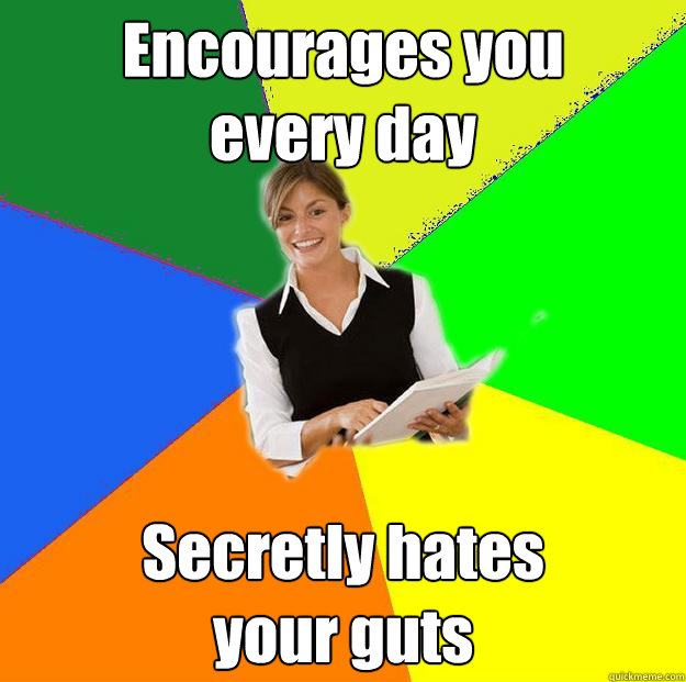 Encourages you 
every day Secretly hates 
your guts  