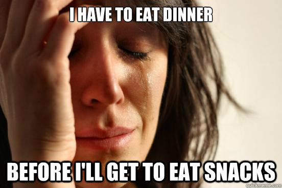 I have to eat dinner Before I'll get to eat snacks  First World Problems