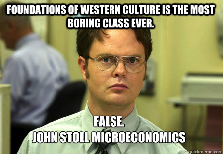 Foundations of Western Culture is the most boring class ever.  False.
John Stoll Microeconomics  Schrute