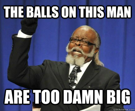 The Balls on This man are too damn big  Too Damn High