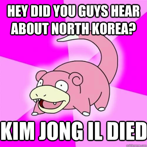 hey did you guys hear about North Korea? kim jong il died  Slow Poke