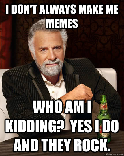 I don't always make me memes who am i kidding?  yes i do and they rock.   - I don't always make me memes who am i kidding?  yes i do and they rock.    The Most Interesting Man In The World