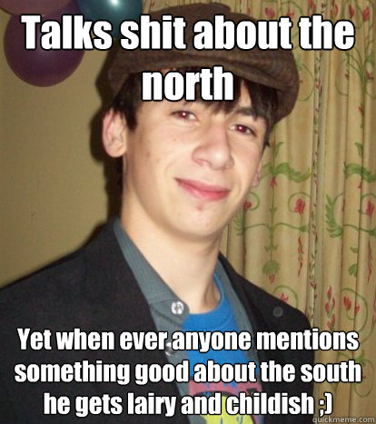 Talks shit about the north Yet when ever anyone mentions something good about the south he gets lairy and childish ;)   