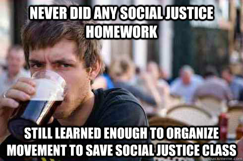 Never did any social justice homework Still learned enough to organize movement to save social justice class  Lazy College Senior