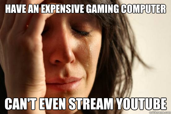Have an expensive gaming computer can't even stream youtube  First World Problems