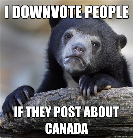 i downvote people IF THEY POST ABOUT CANADA  Confession Bear