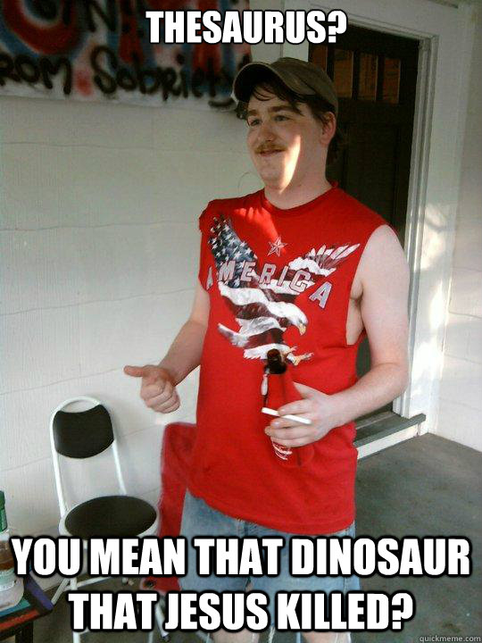 Thesaurus? You mean that dinosaur that jesus killed?  Redneck Randal