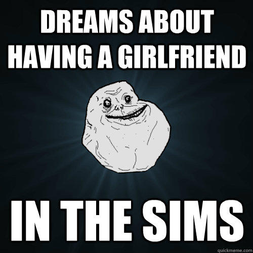 dreams about having a girlfriend in the sims  Forever Alone