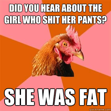 Did you hear about the girl who shit her pants? She was fat  Anti-Joke Chicken