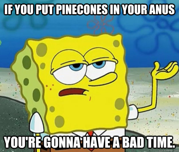 If you put pinecones in your anus You're gonna have a bad time. - If you put pinecones in your anus You're gonna have a bad time.  Tough Spongebob