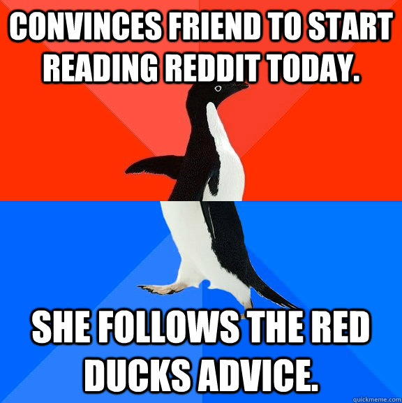 Convinces friend to start reading Reddit today. She follows the red ducks advice.  Socially Awesome Awkward Penguin