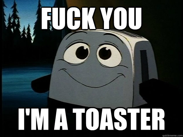 FUCK YOU I'M a toaster  Brave Little Toaster