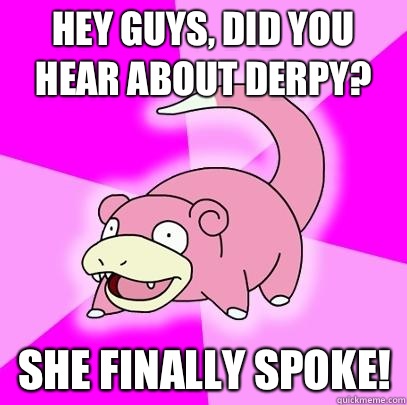Hey guys, did you hear about Derpy? She finally spoke!  Slowpoke