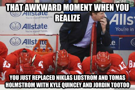 That awkward moment when you realize You just replaced Niklas Lidstrom and Tomas Holmstrom with Kyle Quincey and Jordin Tootoo  