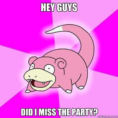 Hey guys Did I miss the party?  Slowpoke