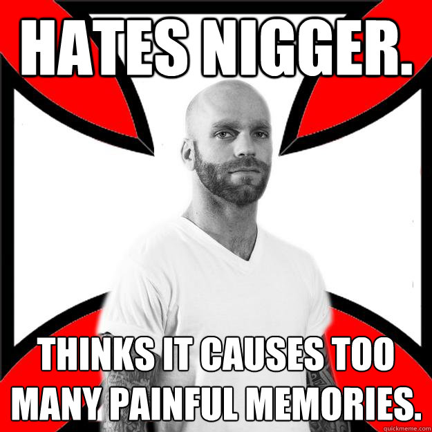 hates nigger. thinks it causes too many painful memories.  Skinhead with a Heart of Gold