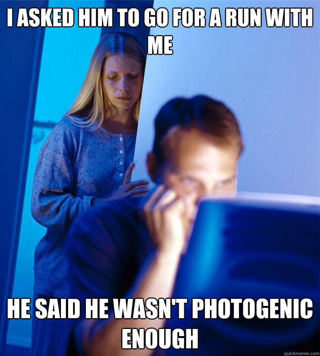 I asked him to go for a run with me he said he wasn't photogenic enough  Redditors Wife