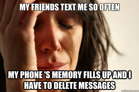 My friends text me so often My phone 's memory fills up and I have to delete messages  First World Problems