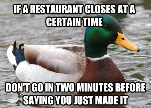 if a restaurant closes at a certain time don't go in two minutes before saying you just made it  Actual Advice Mallard