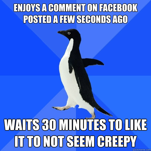 enjoys a comment on facebook posted a few seconds ago waits 30 minutes to like it to not seem creepy  Socially Awkward Penguin